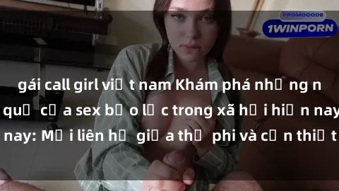 gái call girl việt nam Khám phá những nguyên nhân và hậu quả của sex bạo lực trong xã hội hiện nay: Mối liên hệ giữa thị phi và cần thiết phải ngăn chặn.