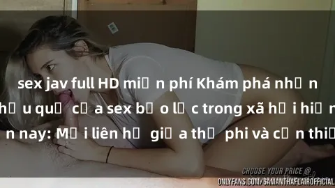 sex jav full HD miễn phí Khám phá những nguyên nhân và hậu quả của sex bạo lực trong xã hội hiện nay: Mối liên hệ giữa thị phi và cần thiết phải ngăn chặn.