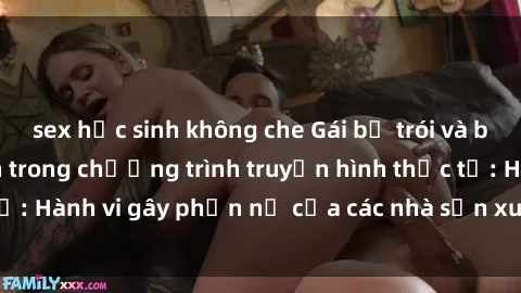 sex học sinh không che Gái bị trói và bị ép buộc làm tình trong chương trình truyền hình thực tế: Hành vi gây phẫn nộ của các nhà sản xuất và người xem.