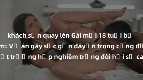 khách sạn quay lén Gái mới 18 tuổi bị trói và bị hiếp dâm: Vụ án gây sốc gần đâyến trong cộng đồng. Đây là một trường hợp nghiêm trọng đòi hỏi sự can thiệp mạnh mẽ từ phía công lý.
