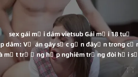 sex gái mại dâm vietsub Gái mới 18 tuổi bị trói và bị hiếp dâm: Vụ án gây sốc gần đâyến trong cộng đồng. Đây là một trường hợp nghiêm trọng đòi hỏi sự can thiệp mạnh mẽ từ phía công lý.