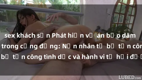 sex khách sạn Phát hiện vụ án bạo dâm sex gây chấn động trong cộng đồng: Nạn nhân tố bị tấn công tình dục và hành vi tệ hại được tiết lộ