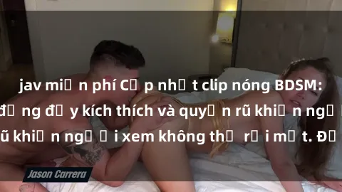 jav miễn phí Cập nhật clip nóng BDSM: Những pha hành động đầy kích thích và quyến rũ khiến người xem không thể rời mắt. Đừng bỏ lỡ!