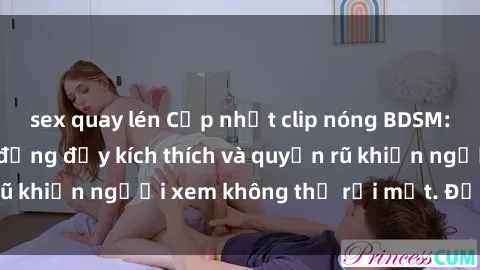 sex quay lén Cập nhật clip nóng BDSM: Những pha hành động đầy kích thích và quyến rũ khiến người xem không thể rời mắt. Đừng bỏ lỡ!