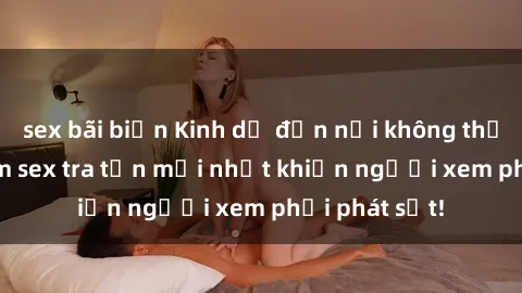 sex bãi biển Kinh dị đến nỗi không thể tin nổi: Phim sex tra tấn mới nhất khiến người xem phải phát sốt!