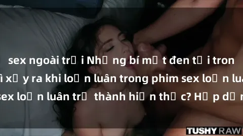 sex ngoài trời Những bí mật đen tối trong gia đình: Điều gì xảy ra khi loạn luân trong phim sex loạn luân trở thành hiện thực? Hấp dẫn và gây sốc!