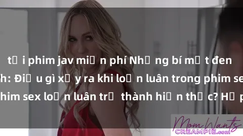 tải phim jav miễn phí Những bí mật đen tối trong gia đình: Điều gì xảy ra khi loạn luân trong phim sex loạn luân trở thành hiện thực? Hấp dẫn và gây sốc!