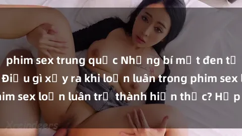 phim sex trung quốc Những bí mật đen tối trong gia đình: Điều gì xảy ra khi loạn luân trong phim sex loạn luân trở thành hiện thực? Hấp dẫn và gây sốc!