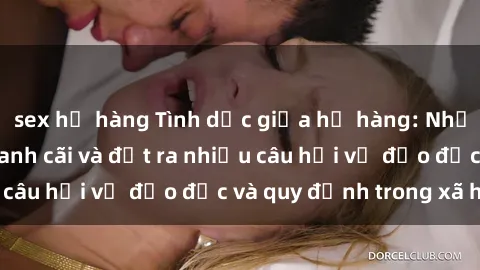 sex họ hàng Tình dục giữa họ hàng: Những sự kiện gây tranh cãi và đặt ra nhiều câu hỏi về đạo đức và quy định trong xã hội.