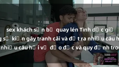 sex khách sạn bị quay lén Tình dục giữa họ hàng: Những sự kiện gây tranh cãi và đặt ra nhiều câu hỏi về đạo đức và quy định trong xã hội.