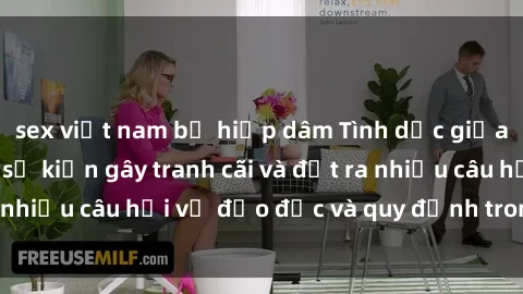 sex việt nam bị hiếp dâm Tình dục giữa họ hàng: Những sự kiện gây tranh cãi và đặt ra nhiều câu hỏi về đạo đức và quy định trong xã hội.