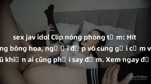 sex jav idol Clip nóng phòng tắm: Hít thở nồng nàn hương bông hoa, người đẹp vô cùng gợi cảm và quyến rũ khiến ai cũng phải say đắm. Xem ngay để trải nghiệm điều đặc biệt!