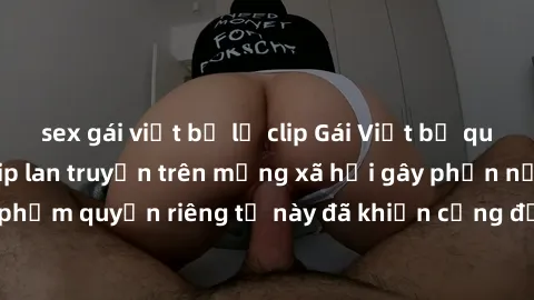 sex gái việt bị lộ clip Gái Việt bị quay lén khi tắm, clip lan truyền trên mạng xã hội gây phẫn nộ. Hành động vi phạm quyền riêng tư này đã khiến cộng đồng mạng bức xúc và đòi trừng phạt thật nghiêm k