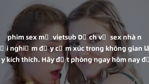 phim sex mỹ vietsub Dịch vụ sex nhà nghỉ đẳng cấp: Trải nghiệm đầy cảm xúc trong không gian lãng mạn, đầy kích thích. Hãy đặt phòng ngay hôm nay để thỏa mãn khát khao của bạn!