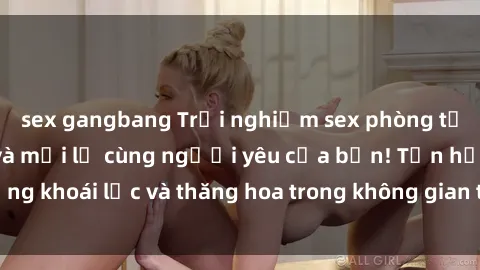 sex gangbang Trải nghiệm sex phòng tắm đầy kích thích và mới lạ cùng người yêu của bạn! Tận hưởng khoái lạc và thăng hoa trong không gian tắm ấm áp và gợi cảm.