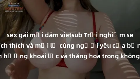 sex gái mại dâm vietsub Trải nghiệm sex phòng tắm đầy kích thích và mới lạ cùng người yêu của bạn! Tận hưởng khoái lạc và thăng hoa trong không gian tắm ấm áp và gợi cảm.