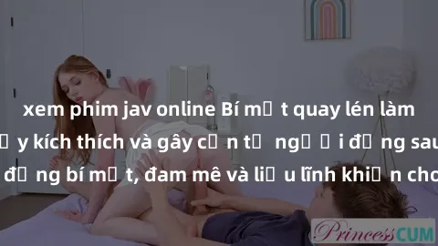 xem phim jav online Bí mật quay lén làm tình: Câu chuyện đầy kích thích và gây cấn từ người đứng sau camera. Hành động bí mật, đam mê và liều lĩnh khiến cho tình yêu trở nên mãnh liệt hơn bao giờ hết.