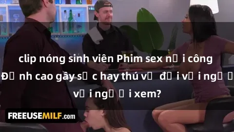 clip nóng sinh viên Phim sex nơi công cộng: Đỉnh cao gây sốc hay thú vị đối với người xem?