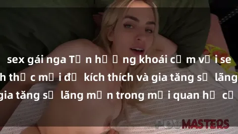sex gái nga Tận hưởng khoái cảm với sex ngoài trời: Cách thức mới để kích thích và gia tăng sự lãng mạn trong mối quan hệ của bạn!