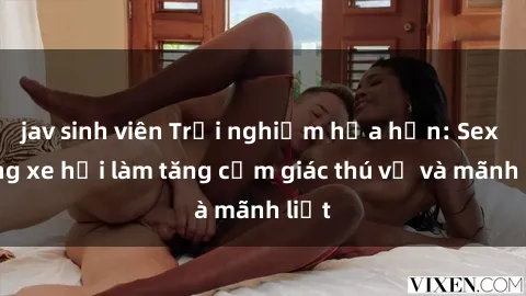 jav sinh viên Trải nghiệm hứa hẹn: Sex trong xe hơi làm tăng cảm giác thú vị và mãnh liệt
