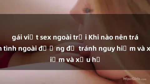 gái việt sex ngoài trời Khi nào nên tránh làm tình ngoài đường để tránh nguy hiểm và xấu hổ