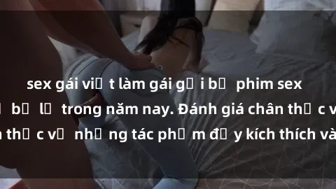 sex gái việt làm gái gọi bộ phim sex  đáng xem không thể bỏ lỡ trong năm nay. Đánh giá chân thực về những tác phẩm đầy kích thích và hấp dẫn này.