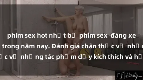 phim sex hot nhất bộ phim sex  đáng xem không thể bỏ lỡ trong năm nay. Đánh giá chân thực về những tác phẩm đầy kích thích và hấp dẫn này.