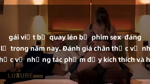 gái việt bị quay lén bộ phim sex  đáng xem không thể bỏ lỡ trong năm nay. Đánh giá chân thực về những tác phẩm đầy kích thích và hấp dẫn này.
