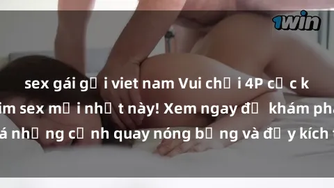 sex gái gọi viet nam Vui chơi 4P cực kỳ hấp dẫn trong phim sex mới nhất này! Xem ngay để khám phá những cảnh quay nóng bỏng và đầy kích thích của bộ phim này!