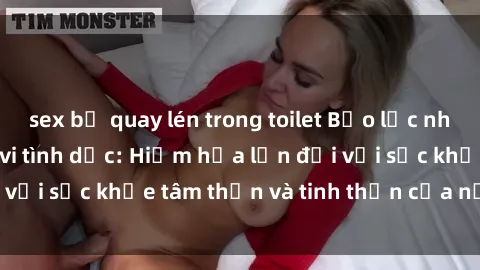 sex bị quay lén trong toilet Bạo lực nhóm trong các hành vi tình dục: Hiểm họa lớn đối với sức khỏe tâm thần và tinh thần của nạn nhân.