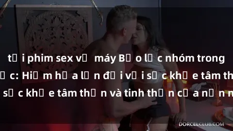 tải phim sex về máy Bạo lực nhóm trong các hành vi tình dục: Hiểm họa lớn đối với sức khỏe tâm thần và tinh thần của nạn nhân.