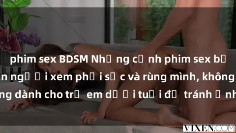 phim sex BDSM Những cảnh phim sex bạo dâm nhóm khiến người xem phải sốc và rùng mình, không dành cho trẻ em dưới tuổi để tránh ảnh hưởng tiêu cực.