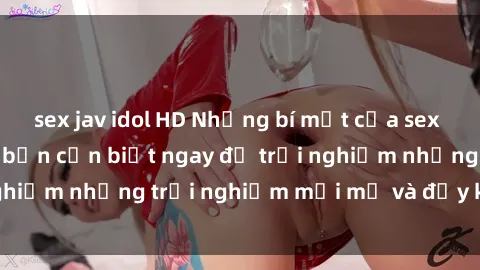 sex jav idol HD Những bí mật của sex nhóm không che mà bạn cần biết ngay để trải nghiệm những trải nghiệm mới mẻ và đầy kích thích.