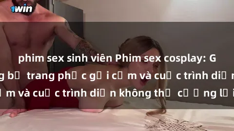 phim sex sinh viên Phim sex cosplay: Giấc mơ  cùng những bộ trang phục gợi cảm và cuộc trình diễn không thể cưỡng lại!