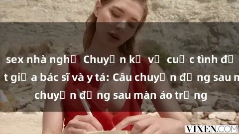 sex nhà nghỉ Chuyện kể về cuộc tình đầy nhiệt huyết giữa bác sĩ và y tá: Câu chuyện đằng sau màn áo trắng
