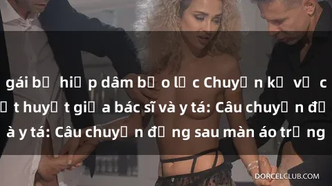gái bị hiếp dâm bạo lực Chuyện kể về cuộc tình đầy nhiệt huyết giữa bác sĩ và y tá: Câu chuyện đằng sau màn áo trắng