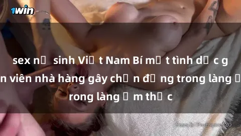 sex nữ sinh Việt Nam Bí mật tình dục giữa nhân viên nhà hàng gây chấn động trong làng ẩm thực