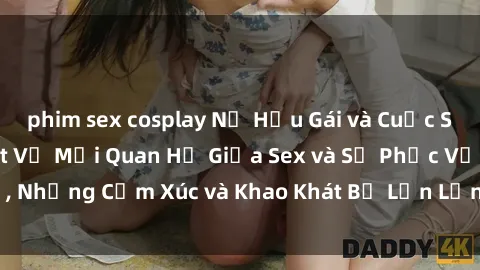 phim sex cosplay Nữ Hầu Gái và Cuộc Sống Của Họ: Bí Mật Về Mối Quan Hệ Giữa Sex và Sự Phục Vụ, Những Cảm Xúc và Khao Khát Bị Lẫn Lộn Trong Lĩnh Vực Này.