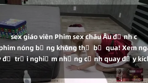 sex giáo viên Phim sex châu Âu đỉnh cao: Top những bộ phim nóng bỏng không thể bỏ qua! Xem ngay để trải nghiệm những cảnh quay đầy kích thích và cuồng nhiệt.