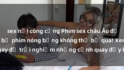 sex nơi công cộng Phim sex châu Âu đỉnh cao: Top những bộ phim nóng bỏng không thể bỏ qua! Xem ngay để trải nghiệm những cảnh quay đầy kích thích và cuồng nhiệt.