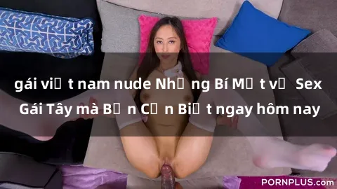 gái việt nam nude Những Bí Mật về Sex Gái Tây mà Bạn Cần Biết ngay hôm nay