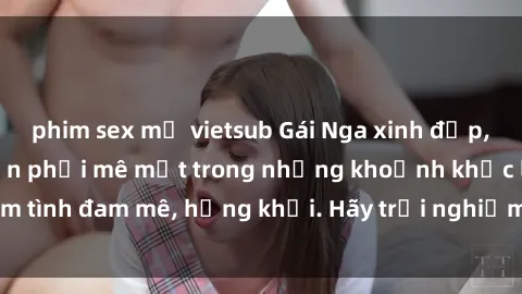 phim sex mỹ vietsub Gái Nga xinh đẹp, tài năng khiến bạn phải mê mệt trong những khoảnh khắc làm tình đam mê, hứng khởi. Hãy trải nghiệm cùng họ ngay hôm nay!