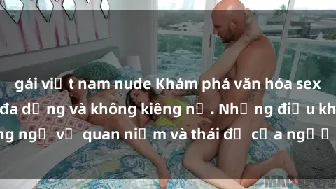 gái việt nam nude Khám phá văn hóa sex Bắc Âu: Sự tự do, đa dạng và không kiêng nể. Những điều không ngờ về quan niệm và thái độ của người Bắc Âu đối với tình dục.