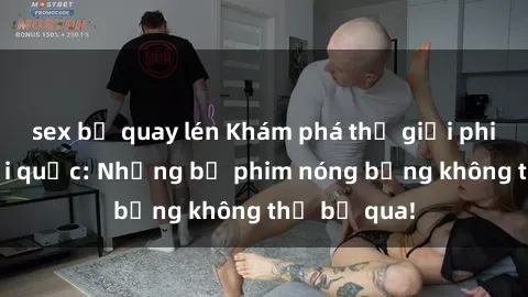 sex bị quay lén Khám phá thế giới phim sex ngoại quốc: Những bộ phim nóng bỏng không thể bỏ qua!
