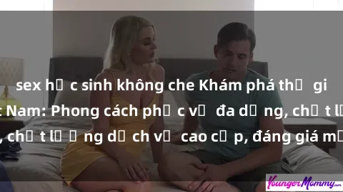 sex học sinh không che Khám phá thế giới của gái gọi Việt Nam: Phong cách phục vụ đa dạng, chất lượng dịch vụ cao cấp, đáng giá mọi khoản chi phí