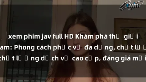 xem phim jav full HD Khám phá thế giới của gái gọi Việt Nam: Phong cách phục vụ đa dạng, chất lượng dịch vụ cao cấp, đáng giá mọi khoản chi phí