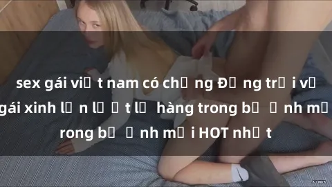sex gái việt nam có chồng Động trời với hình ảnh gái xinh lần lượt lộ hàng trong bộ ảnh mới HOT nhất