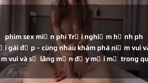 phim sex miễn phí Trải nghiệm hạnh phúc khi làm tình với gái đẹp – cùng nhau khám phá niềm vui và sự lãng mạn đầy mới mẻ trong quan hệ của bạn.