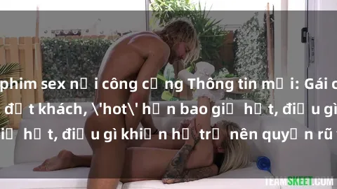 phim sex nơi công cộng Thông tin mới: Gái call girl Việt Nam đắt khách, 'hot' hơn bao giờ hết, điều gì khiến họ trở nên quyến rũ và đáng chú ý?