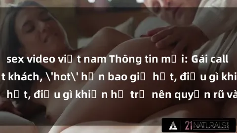 sex video việt nam Thông tin mới: Gái call girl Việt Nam đắt khách, 'hot' hơn bao giờ hết, điều gì khiến họ trở nên quyến rũ và đáng chú ý?